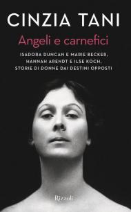 Angeli e carnefici. Isadora Duncan e Marie Becker, Hannah Arendt e Ilse Koch, storie di donne dai destini opposti