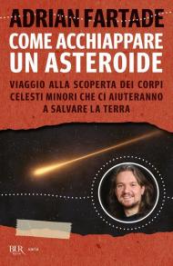 Come acchiappare un asteroide. Viaggio alla scoperta dei corpi celesti minori che ci aiuteranno a salvare la Terra