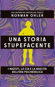 Una storia stupefacente. I nazisti, la CIA e la nascita dell'era psichedelica