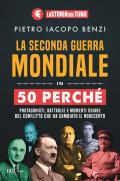 La seconda guerra mondiale in 50 perché. Protagonisti, battaglie e momenti chiave del conflitto che ha cambiato il Novecento