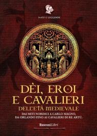 Dèi, eroi e cavalieri dell'età medievale. Dai miti nordici a Carlo Magno, da Orlando fino ai cavalieri di re Artù