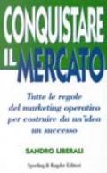 Conquistare il mercato. Tutte le regole del marketing operativo per costruire da un'idea un successo