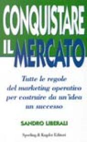 Conquistare il mercato. Tutte le regole del marketing operativo per costruire da un'idea un successo