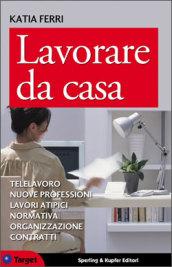 Lavorare da casa. Telelavoro, nuove professioni, lavori atipici, normativa, organizzazione, contratti