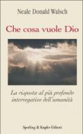 Che cosa vuole Dio. La risposta al più profondo interrogativo dell'umanità