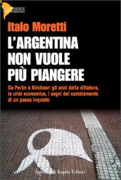 L'Argentina non vuole più piangere. Da Peron a Kirchner: gli anni della dittatura, la crisi economica, i segni del cambiamento di un paese inquieto