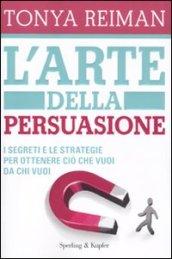 L'arte della persuasione. I segreti e le strategie per ottenere ciò che vuoi da chi vuoi