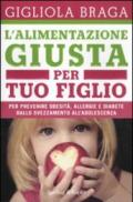 L'alimentazione giusta per tuo figlio. Per prevenire obesità, allergie e diabete dallo svezzamento all'adolescenza