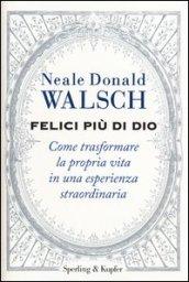 Felici più di Dio. Come trasformare la propria vita in un'esperienza straordinaria