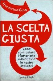 La scelta giusta. Come contrastare i fattori che influenzano le nostre decisioni