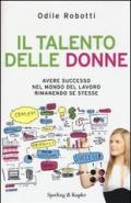 Il talento delle donne. Avere successo nel mondo del lavoro rimanendo se stesse