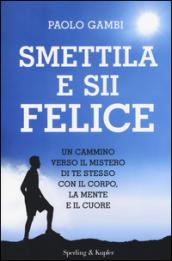 Smettila e sii felice. Un cammino verso il mistero di te stesso con il corpo, la mente e il cuore