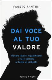 Dai voce al tuo valore. Trovare lavoro, riqualificarsi e fare carriera ai tempi di LinkedIn