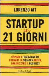 Startup in 21 giorni. Trovare i finanziamenti, formare la squadra giusta, organizzare il business