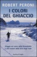 I colori del ghiaccio. Viaggio nel cuore della Groenlandia e altri misteri della terra degli inuit