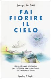 Fai fiorire il cielo. Storie, strategie e intuizioni per sviluppare idee straordinarie che cambiano il futuro