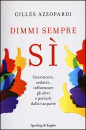 Dimmi sempre sì. Convincere, sedurre, influenzare gli altri e portarli dalla tua parte