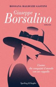 Giuseppe Borsalino. L'uomo che conquistò il mondo con un cappello