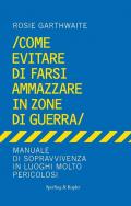 Come evitare di farsi ammazzare in zone di guerra. Manuale di sopravvivenza in luoghi molto pericolosi