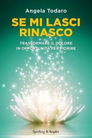 Se mi lasci rinasco. Trasformare il dolore in opportunità per fiorire