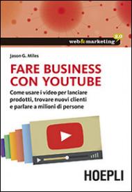 Fare business con YouTube. Come usare i video per lanciare prodotti, trovare nuovi clienti e parlare a milioni di persone