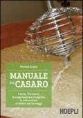 Manuale del casaro. Il latte, i fermenti, la coagulazione e la cagliata, la maturazione e i difetti dei formaggi