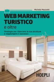 Web marketing turistico e oltre. Strategie per rilanciare la tua struttura e raggiungere il successo