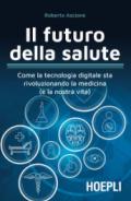 Il futuro della salute. Come la tecnologia digitale sta rivoluzionando la medicina (e la nostra vita)