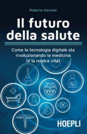 Il futuro della salute. Come la tecnologia digitale sta rivoluzionando la medicina (e la nostra vita)