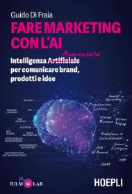 Fare marketing con l'AI. Intelligenza (Artificiale) Aumentata per comunicare brand, prodotti e idee