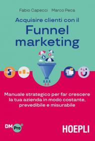 Acquisire clienti con il funnel marketing. Manuale strategico per far crescere la tua azienda in modo costante, prevedibile e misurabile