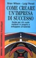 Come creare un'impresa di successo. Guida per chi vuole mettersi in proprio e sviluppare un'azienda