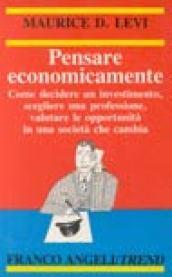 Pensare economicamente. Come decidere un investimento, scegliere una professione, valutare le opportunità in una società che cambia