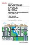 Progettare il verde in città. Una strategia per l'architettura sostenibile. Spazi verdi al suolo. Coperture verdi. Verde verticale. Norme e casi studio