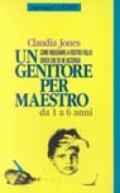 Un genitore per maestro. Come insegnare a vostro figlio senza che se ne accorga. Da 1 a 6 anni