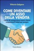 Come diventare un asso della vendita. L'arte di conquistare nuovi clienti e mantenerli fedeli per sempre