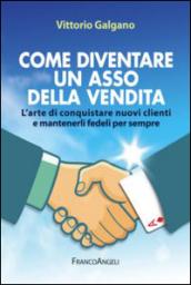 Come diventare un asso della vendita. L'arte di conquistare nuovi clienti e mantenerli fedeli per sempre