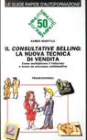 Il consultative selling: la nuova tecnica di vendita. Come moltiplicare il fatturato e avere un successo continuativo