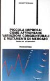 Piccola impresa: come affrontare variazioni congiunturali e mutamenti di mercato. Guida per gli operatori