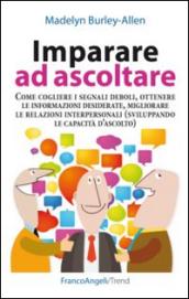 Imparare ad ascoltare. Come cogliere i segnali deboli, ottenere le informazioni desiderate, migliorare le relazioni interpersonali...