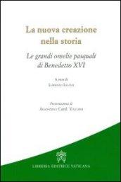 La nuova creazione nella storia. Le grandi omelie pasquali di Benedetto XVI