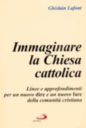 Immaginare la Chiesa cattolica. Linee e approfondimenti per un nuovo dire e un nuovo fare della comunità cristiana