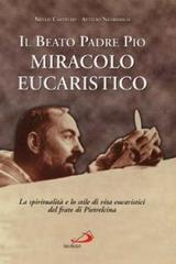 Il beato padre Pio miracolo eucaristico. La spiritualità e lo stile di vita eucaristici del frate di Pietrelcina