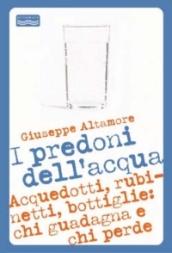 I predoni dell'acqua. Acquedotti, rubinetti, bottiglie: chi guadagna e chi perde