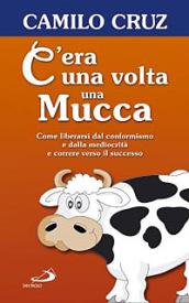 C'era una volta una mucca. Come liberarsi dal conformismo e dalla mediocrità e correre verso il successo