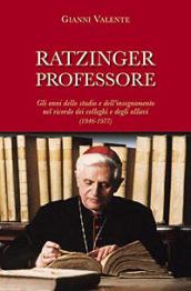 Ratzinger professore. Gli anni dello studio e dell'insegnamento nel ricordo dei colleghi e degli allievi (1946-1977)