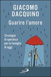 Guarire l'amore. Strategie di speranza per la famiglia di oggi