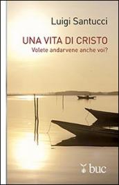 Una vita di Cristo. Volete andarvene anche voi?