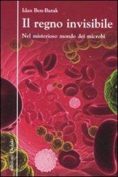 Il regno invisibile. Nel misterioso mondo dei microbi