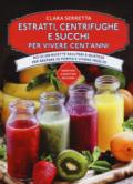 Estratti, centrifughe e succhi per vivere cent'anni. Più di 250 ricette salutari e gustose per restare in forma e vivere meglio